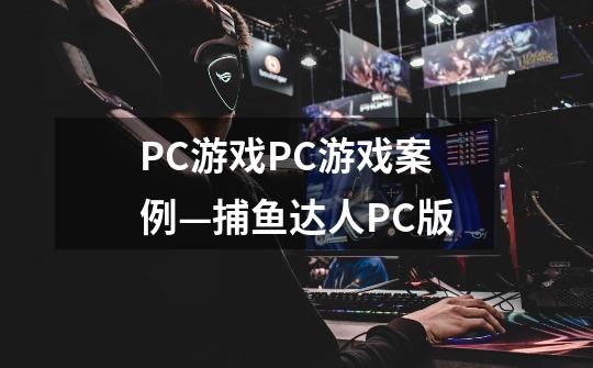 PC游戏PC游戏案例—捕鱼达人PC版-第1张-游戏信息-龙启网