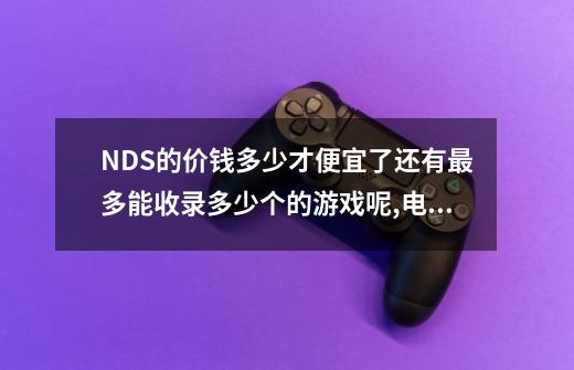 NDS的价钱多少才便宜了?还有最多能收录多少个的游戏呢?,电玩巴士游戏费用-第1张-游戏信息-龙启网