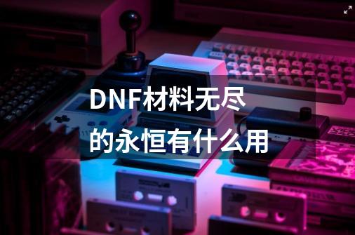 DNF材料无尽的永恒有什么用-第1张-游戏信息-龙启网