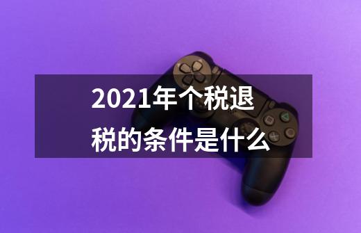 2021年个税退税的条件是什么-第1张-游戏信息-龙启网