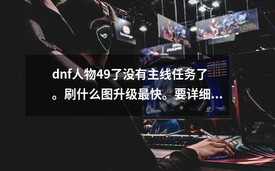 dnf人物49了没有主线任务了。刷什么图升级最快。要详细的-第1张-游戏信息-龙启网