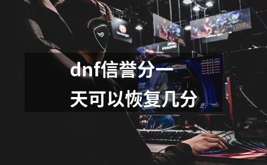 dnf信誉分一天可以恢复几分-第1张-游戏信息-龙启网