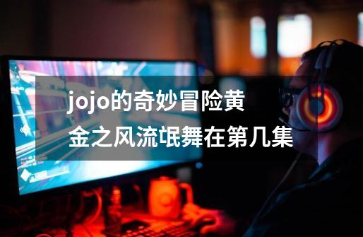 jojo的奇妙冒险黄金之风流氓舞在第几集-第1张-游戏信息-龙启网