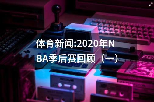 体育新闻:2020年NBA季后赛回顾（一）-第1张-游戏信息-龙启网