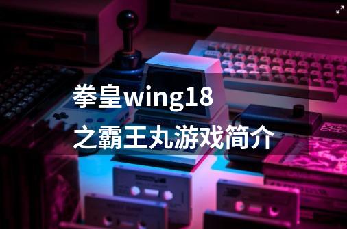 拳皇wing1.8之霸王丸游戏简介-第1张-游戏信息-龙启网