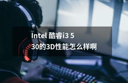 Intel 酷睿i3 530的3D性能怎么样啊-第1张-游戏信息-龙启网