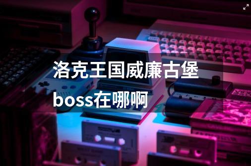 洛克王国威廉古堡boss在哪啊-第1张-游戏信息-龙启网