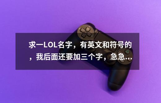 求一LOL名字，有英文和符号的，我后面还要加三个字，急急急-第1张-游戏信息-龙启网