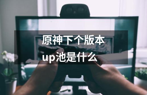 原神下个版本up池是什么-第1张-游戏信息-龙启网