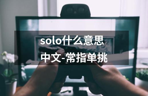 solo什么意思中文-常指单挑-第1张-游戏信息-龙启网