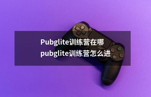 Pubglite训练营在哪 pubglite训练营怎么进-第1张-游戏信息-龙启网