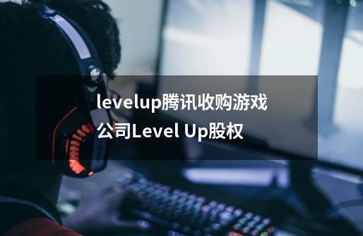 levelup腾讯收购游戏公司Level Up股权-第1张-游戏信息-龙启网