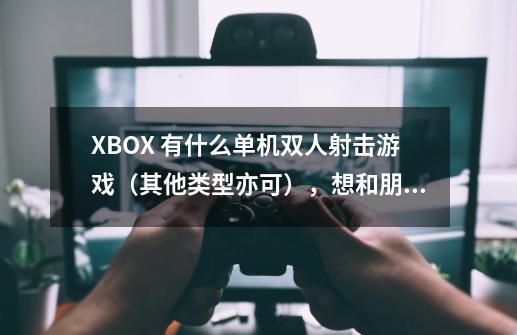 XBOX 有什么单机双人射击游戏（其他类型亦可），想和朋友一起玩-第1张-游戏信息-龙启网