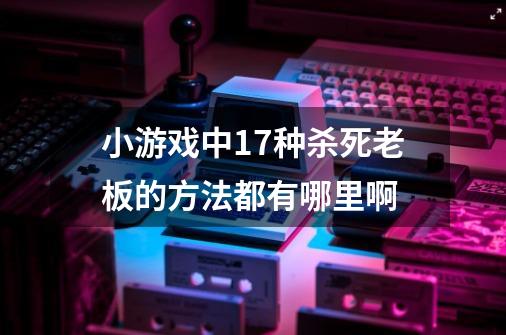 小游戏中17种杀死老板的方法都有哪里啊-第1张-游戏信息-龙启网