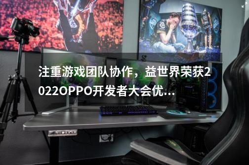 注重游戏团队协作，益世界荣获2022OPPO开发者大会优秀合作伙伴奖-第1张-游戏信息-龙启网