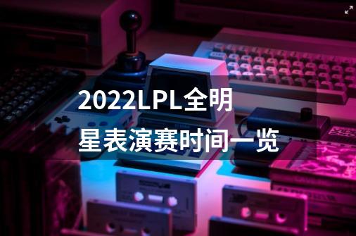 2022LPL全明星表演赛时间一览-第1张-游戏信息-龙启网