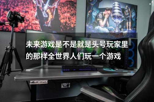 未来游戏是不是就是头号玩家里的那样全世界人们玩一个游戏-第1张-游戏信息-龙启网