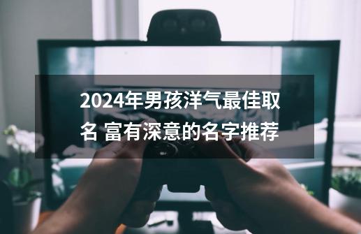 2024年男孩洋气最佳取名 富有深意的名字推荐-第1张-游戏信息-龙启网