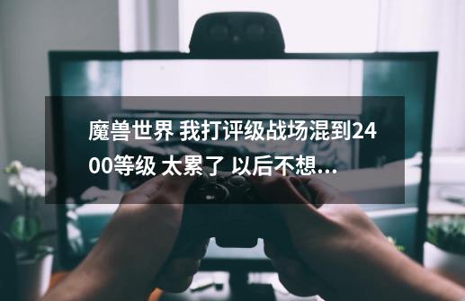 魔兽世界 我打评级战场混到2400等级 太累了 以后不想打了 怎么才能保持自己的征服上限-第1张-游戏信息-龙启网