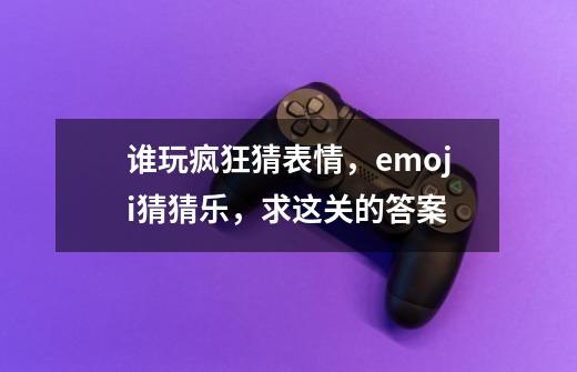 谁玩疯狂猜表情，emoji猜猜乐，求这关的答案-第1张-游戏信息-龙启网