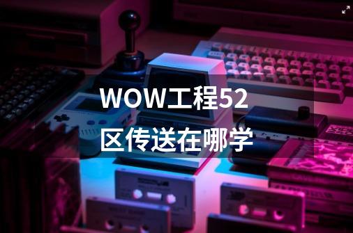 WOW工程52区传送在哪学-第1张-游戏信息-龙启网