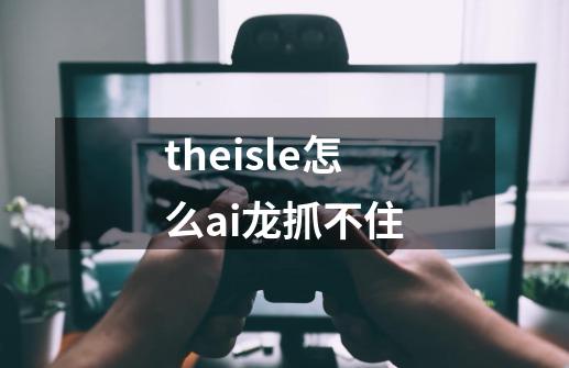 theisle怎么ai龙抓不住-第1张-游戏信息-龙启网