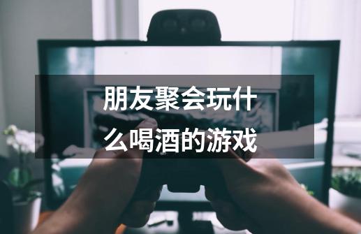 朋友聚会玩什么喝酒的游戏-第1张-游戏信息-龙启网