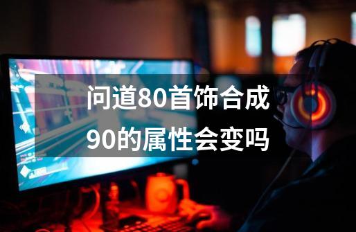 问道80首饰合成90的属性会变吗-第1张-游戏信息-龙启网