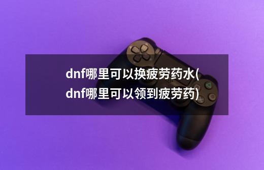 dnf哪里可以换疲劳药水(dnf哪里可以领到疲劳药)-第1张-游戏信息-龙启网