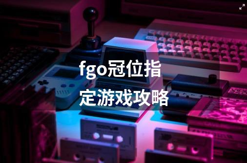 fgo冠位指定游戏攻略-第1张-游戏信息-龙启网