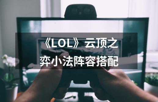 《LOL》云顶之弈小法阵容搭配-第1张-游戏信息-龙启网