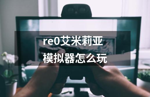 re0艾米莉亚模拟器怎么玩-第1张-游戏信息-龙启网