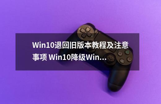 Win10退回旧版本教程及注意事项 Win10降级Win8.1/Win7教程-第1张-游戏信息-龙启网