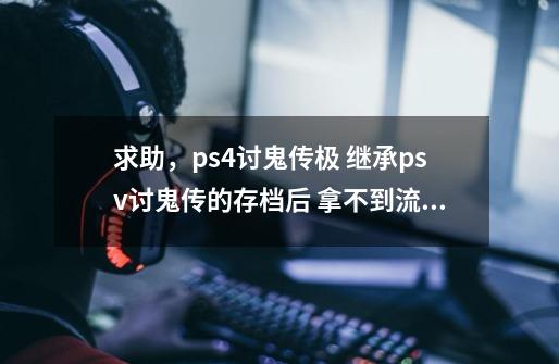 求助，ps4讨鬼传极 继承psv讨鬼传的存档后 拿不到流程奖杯,psv讨鬼传极存档-第1张-游戏信息-龙启网