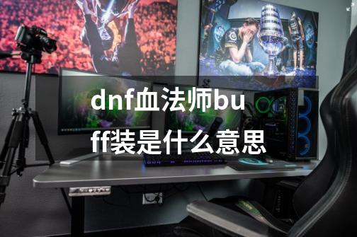 dnf血法师buff装是什么意思-第1张-游戏信息-龙启网