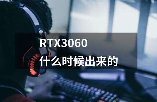 RTX3060什么时候出来的-第1张-游戏信息-龙启网