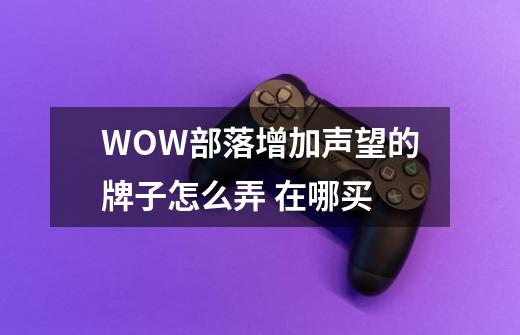 WOW部落增加声望的牌子怎么弄 在哪买-第1张-游戏信息-龙启网