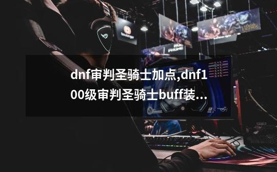 dnf审判圣骑士加点,dnf100级审判圣骑士buff装备-第1张-游戏信息-龙启网