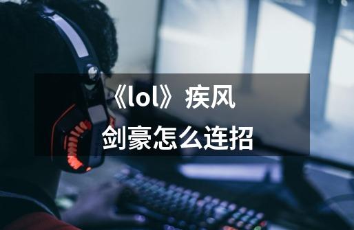 《lol》疾风剑豪怎么连招-第1张-游戏信息-龙启网