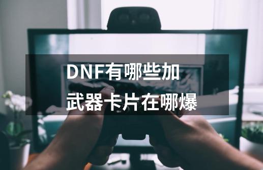 DNF有哪些加武器卡片在哪爆-第1张-游戏信息-龙启网