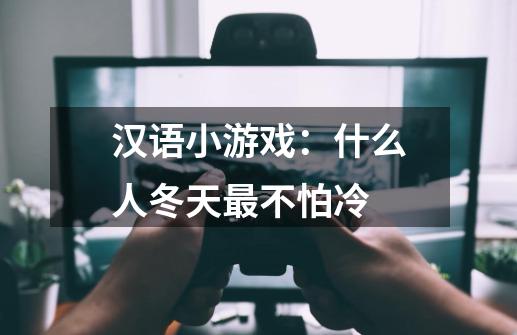 汉语小游戏：什么人冬天最不怕冷-第1张-游戏信息-龙启网