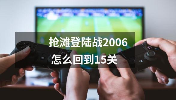 抢滩登陆战2006 怎么回到15关-第1张-游戏信息-龙启网