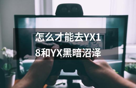 怎么才能去YX18和YX黑暗沼泽-第1张-游戏信息-龙启网