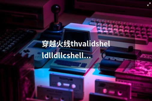 穿越火线thvalidshelldlldllcshelldn是什么意思-第1张-游戏信息-龙启网