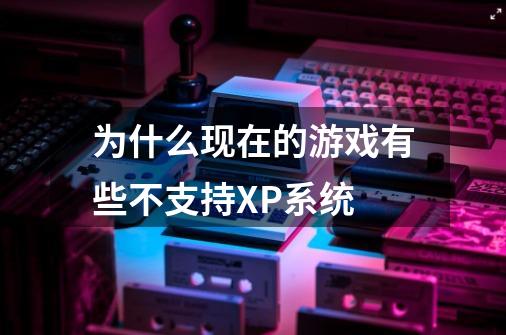 为什么现在的游戏有些不支持XP系统-第1张-游戏信息-龙启网