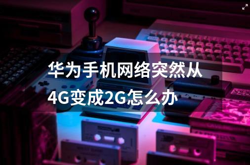 华为手机网络突然从4G变成2G怎么办-第1张-游戏信息-龙启网