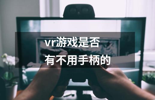 vr游戏是否有不用手柄的-第1张-游戏信息-龙启网