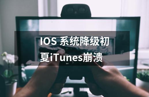 IOS 系统降级初夏iTunes崩溃-第1张-游戏信息-龙启网