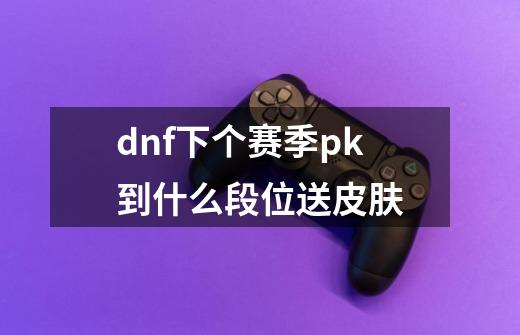 dnf下个赛季pk到什么段位送皮肤-第1张-游戏信息-龙启网