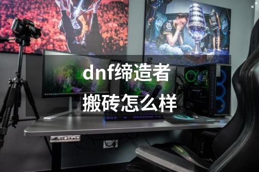 dnf缔造者搬砖怎么样-第1张-游戏信息-龙启网